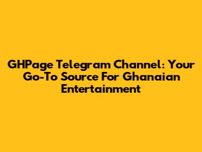 GHPage Telegram Channel: Your Go-To Source For Ghanaian Entertainment