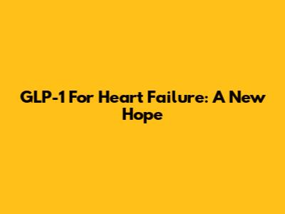 GLP-1 For Heart Failure: A New Hope