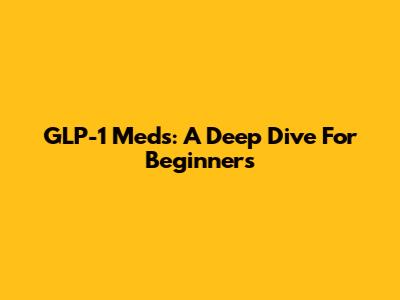 GLP-1 Meds: A Deep Dive For Beginners