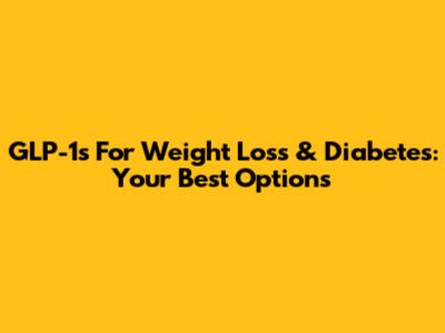 GLP-1s For Weight Loss & Diabetes: Your Best Options