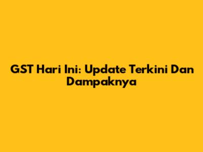 GST Hari Ini: Update Terkini Dan Dampaknya