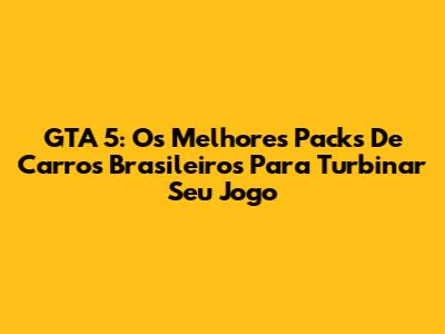 GTA 5: Os Melhores Packs De Carros Brasileiros Para Turbinar Seu Jogo