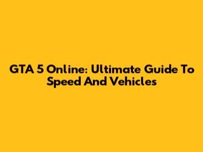 GTA 5 Online: Ultimate Guide To Speed And Vehicles