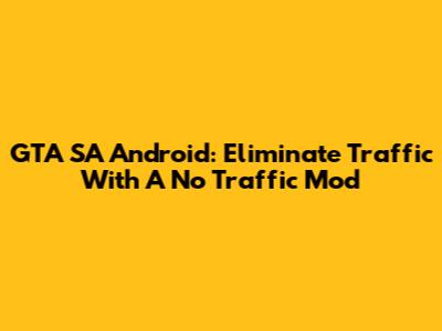 GTA SA Android: Eliminate Traffic With A No Traffic Mod