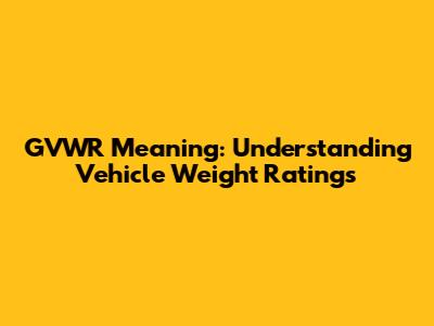 GVWR Meaning: Understanding Vehicle Weight Ratings