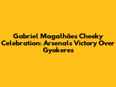 Gabriel Magalhães' Cheeky Celebration: Arsenal's Victory Over Gyokeres