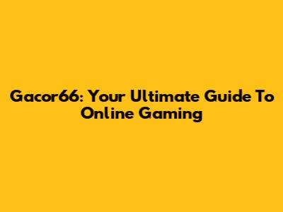 Gacor66: Your Ultimate Guide To Online Gaming