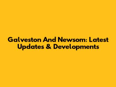 Galveston And Newsom: Latest Updates & Developments