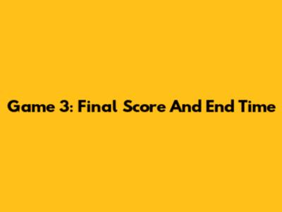 Game 3: Final Score And End Time
