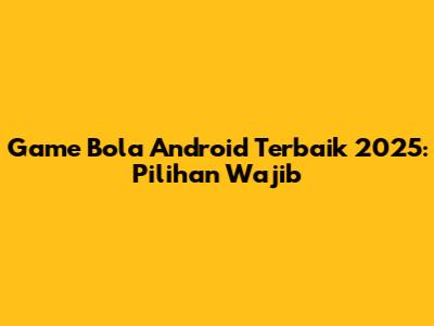 Game Bola Android Terbaik 2025: Pilihan Wajib