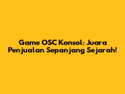 Game OSC Konsol: Juara Penjualan Sepanjang Sejarah!