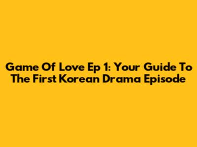 Game Of Love Ep 1: Your Guide To The First Korean Drama Episode