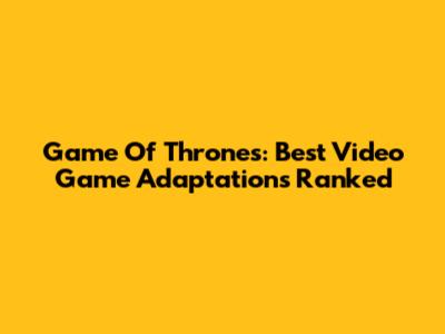 Game Of Thrones: Best Video Game Adaptations Ranked