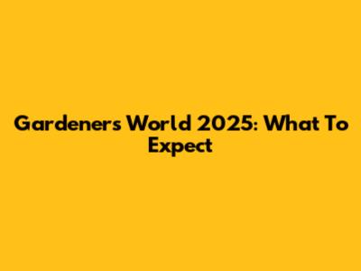 Gardeners World 2025: What To Expect