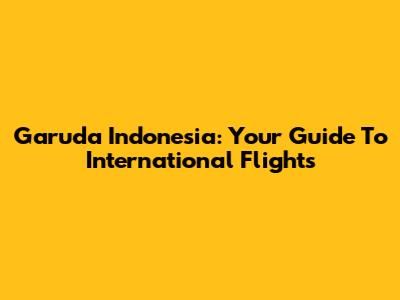 Garuda Indonesia: Your Guide To International Flights