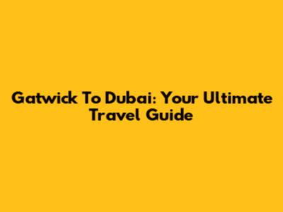 Gatwick To Dubai: Your Ultimate Travel Guide