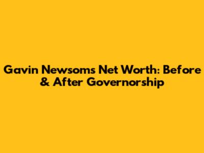 Gavin Newsom's Net Worth: Before & After Governorship