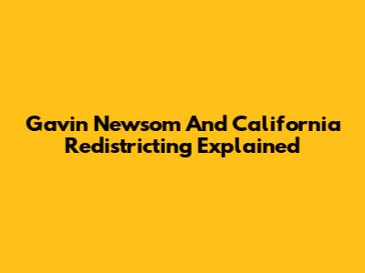 Gavin Newsom And California Redistricting Explained