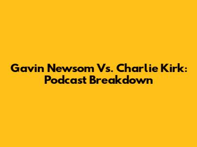 Gavin Newsom Vs. Charlie Kirk: Podcast Breakdown