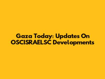Gaza Today: Updates On OSCISRAELSC Developments