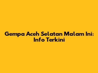 Gempa Aceh Selatan Malam Ini: Info Terkini