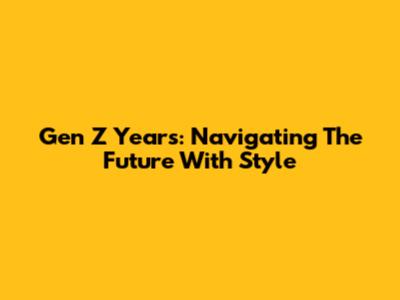 Gen Z Years: Navigating The Future With Style