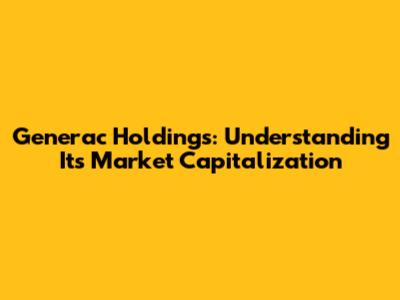 Generac Holdings: Understanding Its Market Capitalization
