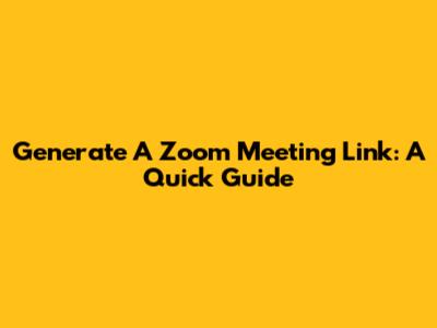 Generate A Zoom Meeting Link: A Quick Guide