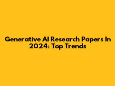 Generative AI Research Papers In 2024: Top Trends