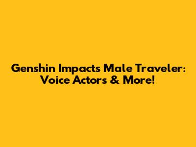 Genshin Impact's Male Traveler: Voice Actors & More!