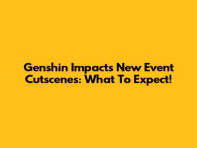Genshin Impact's New Event Cutscenes: What To Expect!