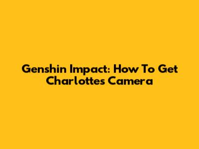 Genshin Impact: How To Get Charlotte's Camera