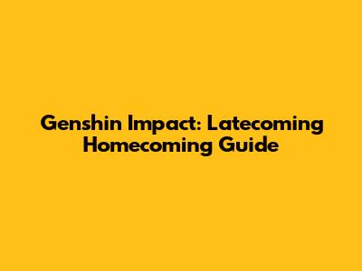 Genshin Impact: Latecoming Homecoming Guide