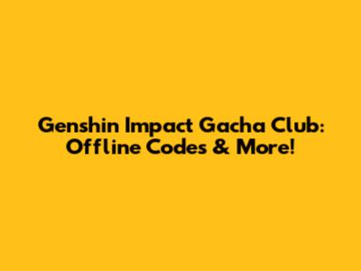 Genshin Impact Gacha Club: Offline Codes & More!