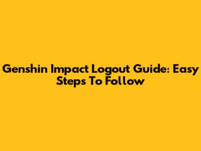 Genshin Impact Logout Guide: Easy Steps To Follow