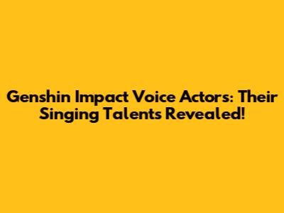 Genshin Impact Voice Actors: Their Singing Talents Revealed!