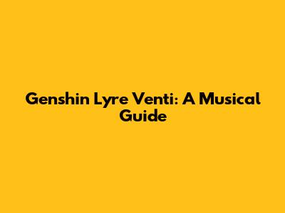 Genshin Lyre Venti: A Musical Guide