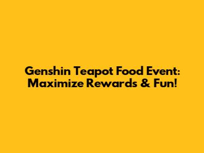 Genshin Teapot Food Event: Maximize Rewards & Fun!