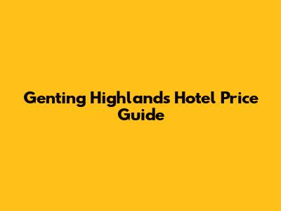 Genting Highlands Hotel Price Guide