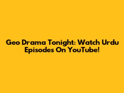 Geo Drama Tonight: Watch Urdu Episodes On YouTube!