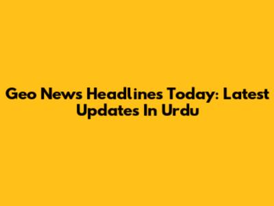 Geo News Headlines Today: Latest Updates In Urdu