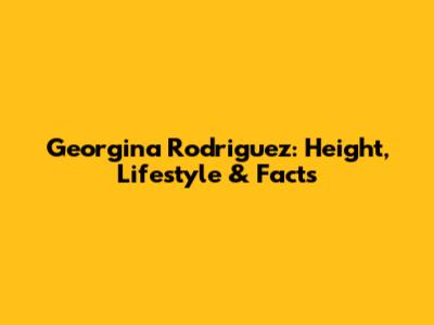 Georgina Rodriguez: Height, Lifestyle & Facts
