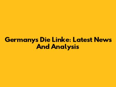 Germany's Die Linke: Latest News And Analysis