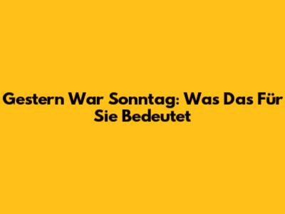 Gestern War Sonntag: Was Das Für Sie Bedeutet
