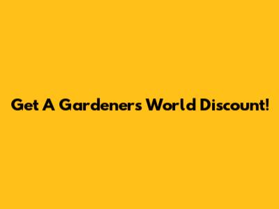 Get A Gardener's World Discount!
