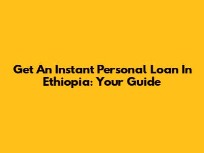 Get An Instant Personal Loan In Ethiopia: Your Guide