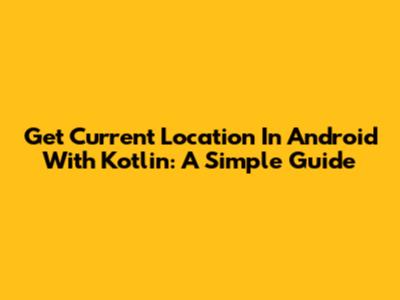 Get Current Location In Android With Kotlin: A Simple Guide