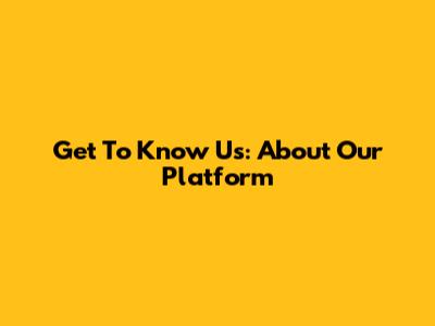 Get To Know Us: About Our Platform