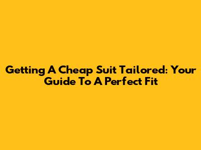 Getting A Cheap Suit Tailored: Your Guide To A Perfect Fit