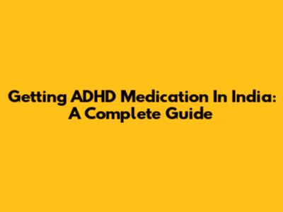 Getting ADHD Medication In India: A Complete Guide